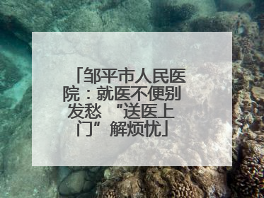 邹平市人民医院：就医不便别发愁 “送医上门”解烦忧