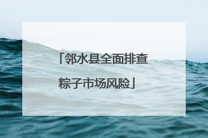 邻水县全面排查粽子市场风险