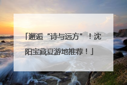 邂逅“诗与远方”！沈阳宝藏夏游地推荐！