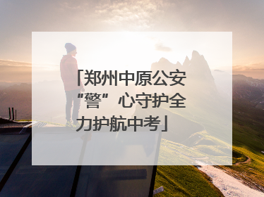 郑州中原公安“警”心守护全力护航中考