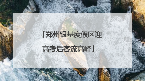 郑州银基度假区迎高考后客流高峰