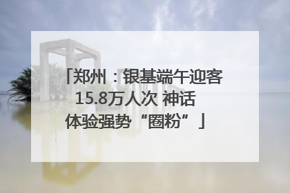 郑州：银基端午迎客15.8万人次 神话体验强势“圈粉”