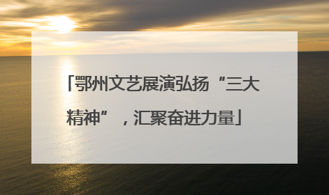 鄂州文艺展演弘扬“三大精神”，汇聚奋进力量