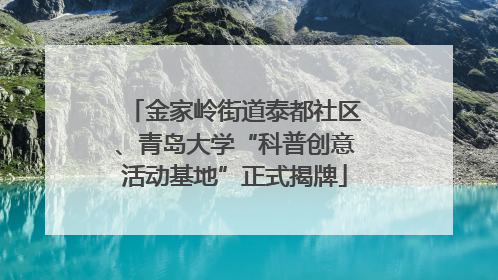 金家岭街道泰都社区、青岛大学“科普创意活动基地”正式揭牌