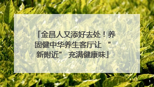 金昌人又添好去处！养固健中华养生客厅让 “新附近” 充满健康味