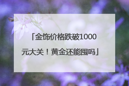 金饰价格跌破1000元大关！黄金还能囤吗