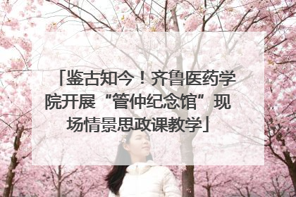 鉴古知今！齐鲁医药学院开展“管仲纪念馆”现场情景思政课教学
