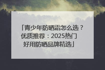 青少年防晒霜怎么选？优质推荐：2025热门好用防晒品牌精选