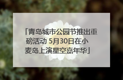 青岛城市公园节推出重磅活动 5月30日在小麦岛上演星空嘉年华