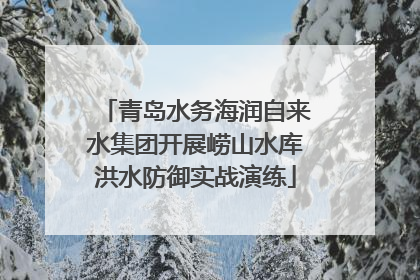 青岛水务海润自来水集团开展崂山水库洪水防御实战演练