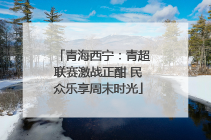 青海西宁：青超联赛激战正酣 民众乐享周末时光