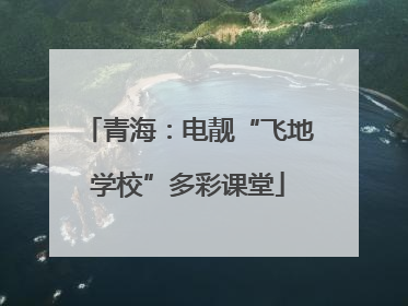 青海：电靓“飞地学校”多彩课堂