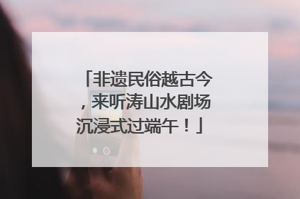 非遗民俗越古今，来听涛山水剧场沉浸式过端午！