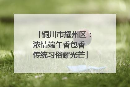 铜川市耀州区：浓情端午香包香 传统习俗耀光芒