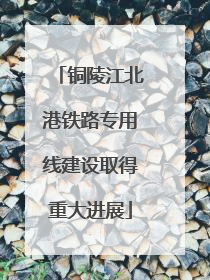 铜陵江北港铁路专用线建设取得重大进展