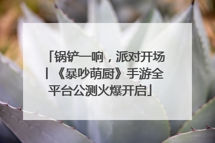 锅铲一响，派对开场丨《暴吵萌厨》手游全平台公测火爆开启