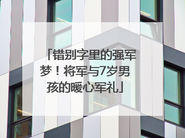 错别字里的强军梦！将军与7岁男孩的暖心军礼