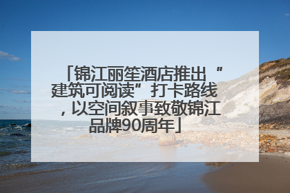 锦江丽笙酒店推出“建筑可阅读”打卡路线，以空间叙事致敬锦江品牌90周年