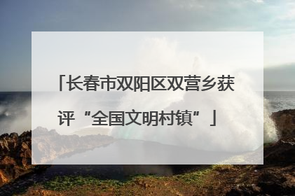 长春市双阳区双营乡获评“全国文明村镇”