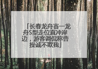 长春龙舟赛一龙舟S型走位直冲岸边，游客调侃称曹操诚不欺我
