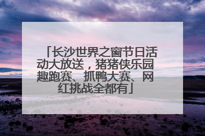 长沙世界之窗节日活动大放送，猪猪侠乐园趣跑赛、抓鸭大赛、网红挑战全都有