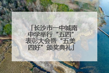 长沙市一中城南中学举行“五四”表彰大会暨“五美四好”颁奖典礼
