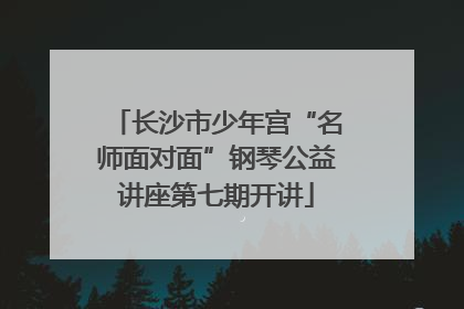 长沙市少年宫“名师面对面”钢琴公益讲座第七期开讲