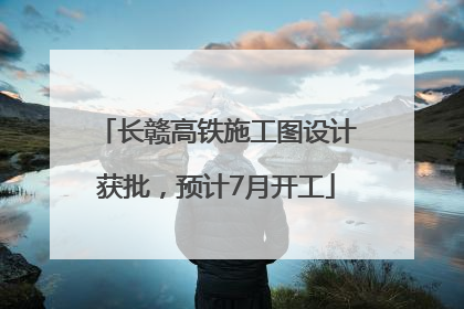 长赣高铁施工图设计获批，预计7月开工