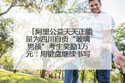 阿里公益天天正能量为四川自贡“玻璃男孩”考生奖励1万元：用键盘继续书写不设限的人生
