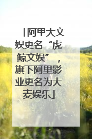 阿里大文娱更名“虎鲸文娱”，旗下阿里影业更名为大麦娱乐