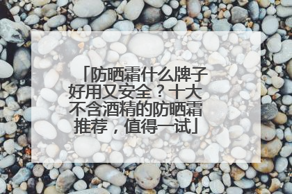 防晒霜什么牌子好用又安全？十大不含酒精的防晒霜推荐，值得一试