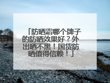 防晒霜哪个牌子的防晒效果好？外出晒不黑！国货防晒值得信赖！