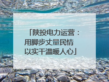 陕投电力运营：用脚步丈量民情 以实干温暖人心