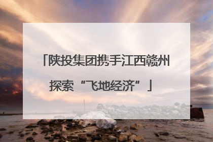 陕投集团携手江西赣州 探索“飞地经济”