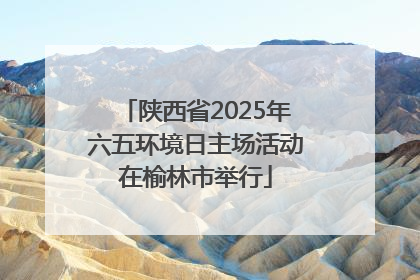 陕西省2025年六五环境日主场活动在榆林市举行