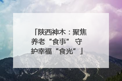 陕西神木：聚焦养老“食事” 守护幸福“食光”