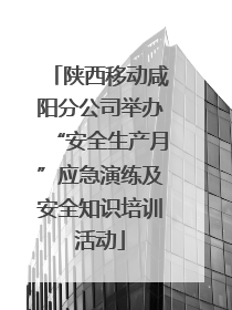 陕西移动咸阳分公司举办“安全生产月”应急演练及安全知识培训活动