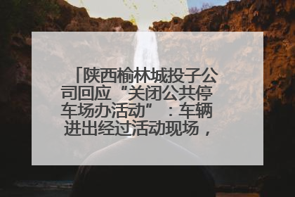 陕西榆林城投子公司回应“关闭公共停车场办活动”：车辆进出经过活动现场，为安全临时关闭