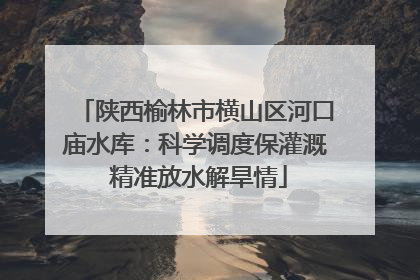 陕西榆林市横山区河口庙水库：科学调度保灌溉 精准放水解旱情