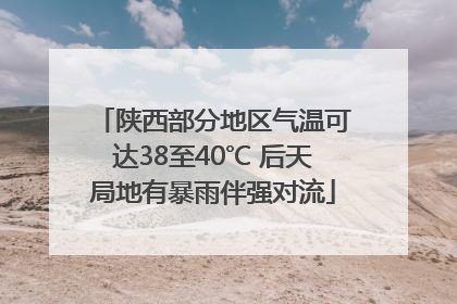 陕西部分地区气温可达38至40℃ 后天局地有暴雨伴强对流