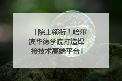 院士领衔！哈尔滨华德学院打造焊接技术高端平台