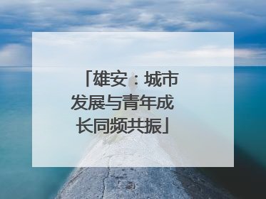 雄安：城市发展与青年成长同频共振