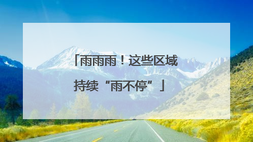雨雨雨！这些区域持续“雨不停”