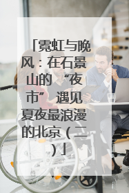 霓虹与晚风：在石景山的 “夜市” 遇见夏夜最浪漫的北京（二）
