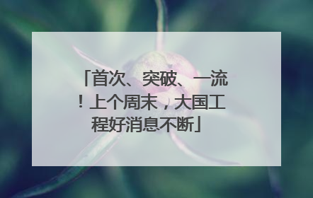 首次、突破、一流！上个周末，大国工程好消息不断