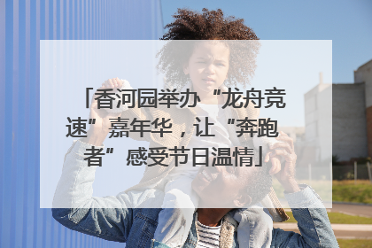 香河园举办“龙舟竞速”嘉年华，让“奔跑者”感受节日温情