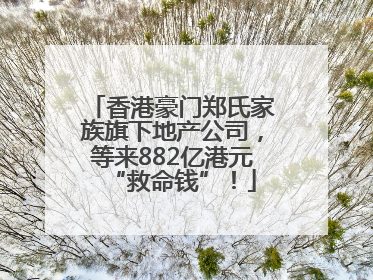 香港豪门郑氏家族旗下地产公司，等来882亿港元“救命钱”！