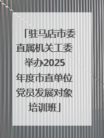 驻马店市委直属机关工委举办2025年度市直单位党员发展对象培训班
