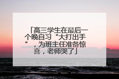 高三学生在最后一个晚自习“大打出手”，为班主任准备惊喜，老师哭了
