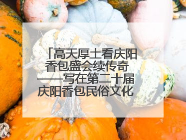 高天厚土看庆阳 香包盛会续传奇——写在第二十届庆阳香包民俗文化节开幕之际